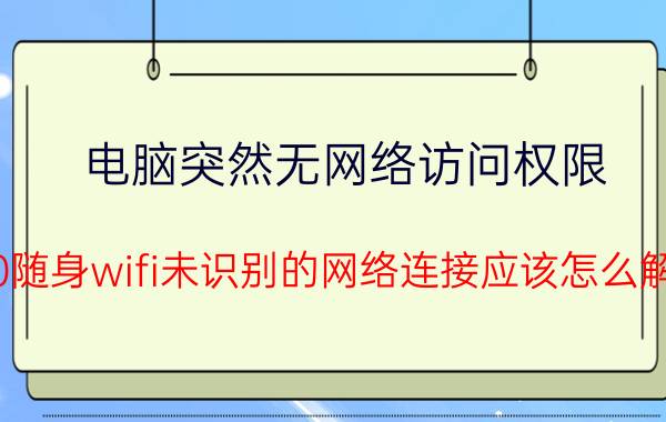 电脑突然无网络访问权限 360随身wifi未识别的网络连接应该怎么解决？